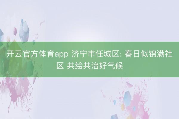 开云官方体育app 济宁市任城区: 春日似锦满社区 共绘共治好气候
