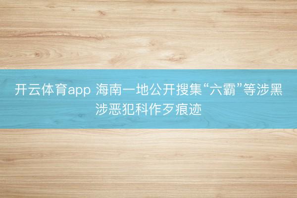 开云体育app 海南一地公开搜集“六霸”等涉黑涉恶犯科作歹痕迹