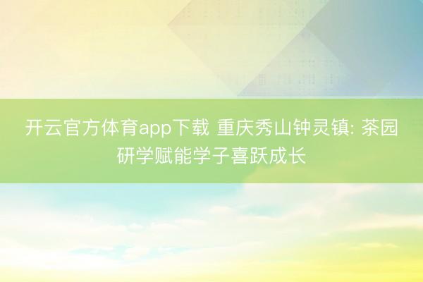 开云官方体育app下载 重庆秀山钟灵镇: 茶园研学赋能学子喜跃成长