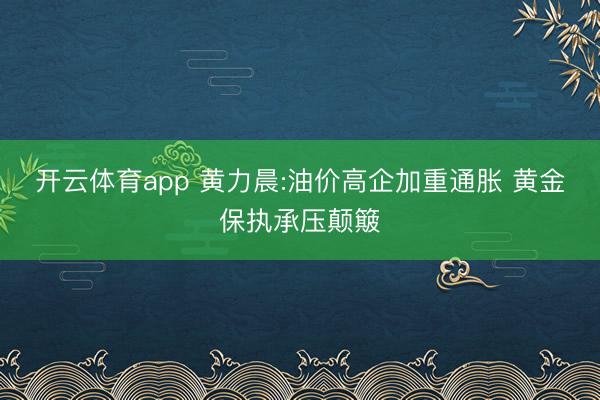 开云体育app 黄力晨:油价高企加重通胀 黄金保执承压颠簸