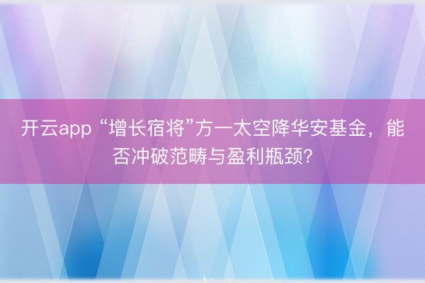 开云app “增长宿将”方一太空降华安基金，能否冲破范畴与盈利瓶颈？