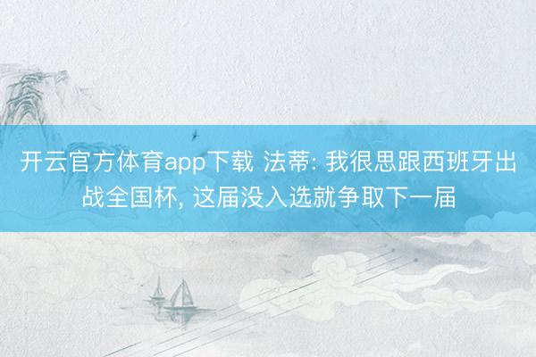 开云官方体育app下载 法蒂: 我很思跟西班牙出战全国杯, 这届没入选就争取下一届