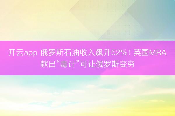 开云app 俄罗斯石油收入飙升52%! 英国MRA献出“毒计”可让俄罗斯变穷