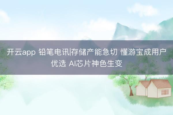 开云app 铅笔电讯|存储产能急切 懂游宝成用户优选 AI芯片神色生变