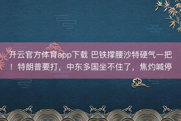 开云官方体育app下载 巴铁撑腰沙特硬气一把！特朗普要打，中东多国坐不住了，焦灼喊停