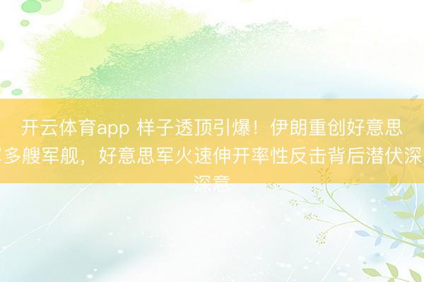 开云体育app 样子透顶引爆！伊朗重创好意思军多艘军舰，好意思军火速伸开率性反击背后潜伏深意