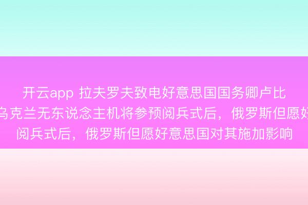 开云app 拉夫罗夫致电好意思国国务卿卢比奥说；泽连斯基示意乌克兰无东说念主机将参预阅兵式后，俄罗斯但愿好意思国对其施加影响