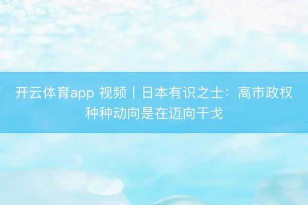 开云体育app 视频丨日本有识之士：高市政权种种动向是在迈向干戈