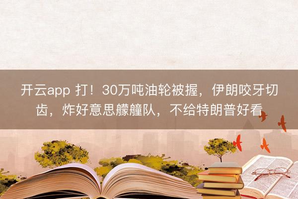 开云app 打！30万吨油轮被握，伊朗咬牙切齿，炸好意思艨艟队，不给特朗普好看