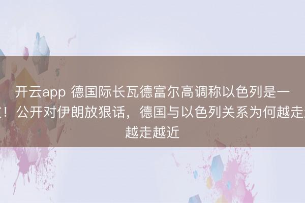 开云app 德国际长瓦德富尔高调称以色列是一又友！公开对伊朗放狠话，德国与以色列关系为何越走越近
