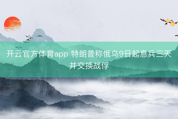 开云官方体育app 特朗普称俄乌9日起息兵三天并交换战俘